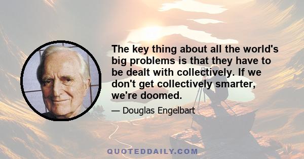 The key thing about all the world's big problems is that they have to be dealt with collectively. If we don't get collectively smarter, we're doomed.