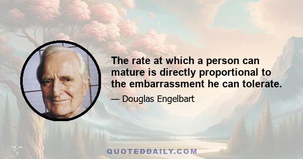 The rate at which a person can mature is directly proportional to the embarrassment he can tolerate.