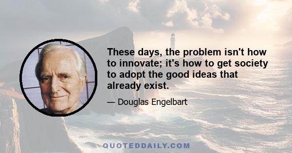 These days, the problem isn't how to innovate; it's how to get society to adopt the good ideas that already exist.