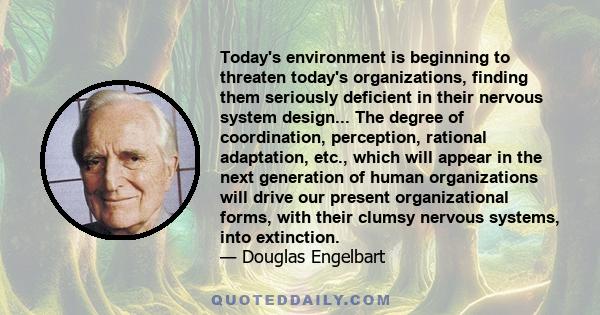 Today's environment is beginning to threaten today's organizations, finding them seriously deficient in their nervous system design... The degree of coordination, perception, rational adaptation, etc., which will appear 