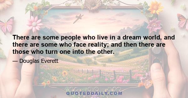 There are some people who live in a dream world, and there are some who face reality; and then there are those who turn one into the other.