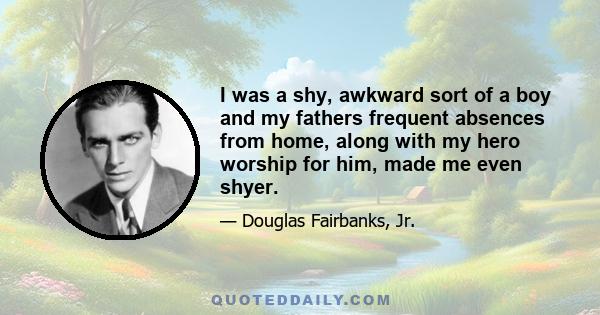 I was a shy, awkward sort of a boy and my fathers frequent absences from home, along with my hero worship for him, made me even shyer.