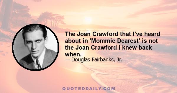 The Joan Crawford that I've heard about in 'Mommie Dearest' is not the Joan Crawford I knew back when.