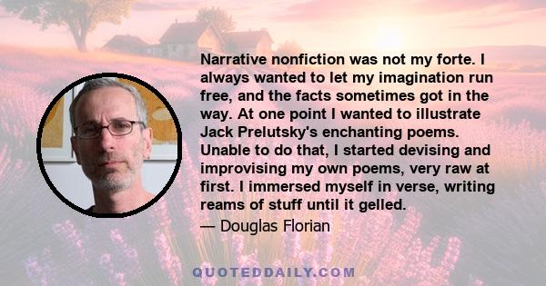 Narrative nonfiction was not my forte. I always wanted to let my imagination run free, and the facts sometimes got in the way. At one point I wanted to illustrate Jack Prelutsky's enchanting poems. Unable to do that, I