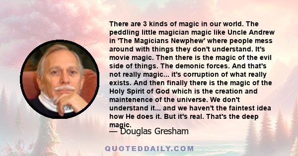 There are 3 kinds of magic in our world. The peddling little magician magic like Uncle Andrew in 'The Magicians Newphew' where people mess around with things they don't understand. It's movie magic. Then there is the