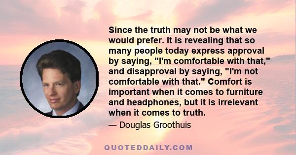 Since the truth may not be what we would prefer. It is revealing that so many people today express approval by saying, I'm comfortable with that, and disapproval by saying, I'm not comfortable with that. Comfort is