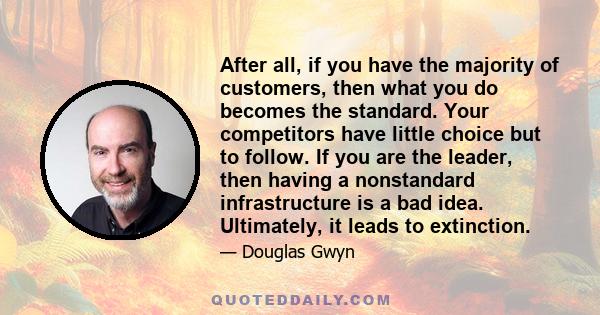 After all, if you have the majority of customers, then what you do becomes the standard. Your competitors have little choice but to follow. If you are the leader, then having a nonstandard infrastructure is a bad idea.