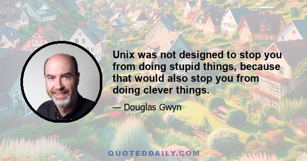 Unix was not designed to stop you from doing stupid things, because that would also stop you from doing clever things.