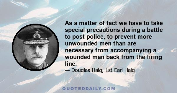 As a matter of fact we have to take special precautions during a battle to post police, to prevent more unwounded men than are necessary from accompanying a wounded man back from the firing line.