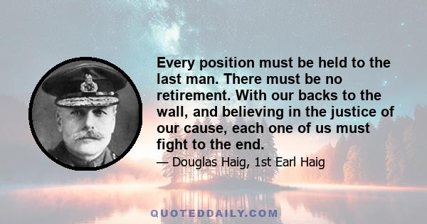 Every position must be held to the last man. There must be no retirement. With our backs to the wall, and believing in the justice of our cause, each one of us must fight to the end.