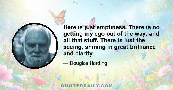 Here is just emptiness. There is no getting my ego out of the way, and all that stuff. There is just the seeing, shining in great brilliance and clarity.