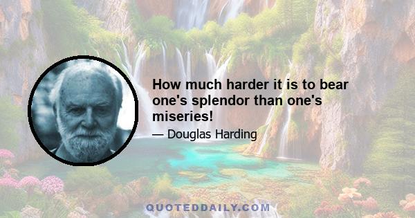 How much harder it is to bear one's splendor than one's miseries!