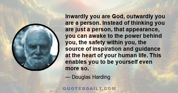 Inwardly you are God, outwardly you are a person. Instead of thinking you are just a person, that appearance, you can awake to the power behind you, the safety within you, the source of inspiration and guidance at the