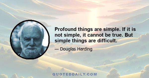 Profound things are simple. If it is not simple, it cannot be true. But simple things are difficult.