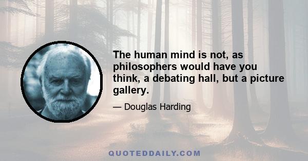 The human mind is not, as philosophers would have you think, a debating hall, but a picture gallery.