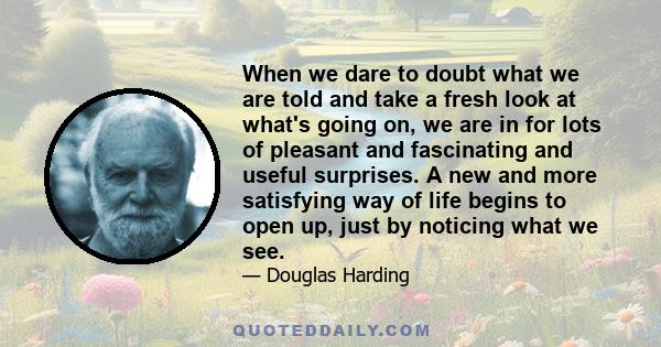 When we dare to doubt what we are told and take a fresh look at what's going on, we are in for lots of pleasant and fascinating and useful surprises. A new and more satisfying way of life begins to open up, just by