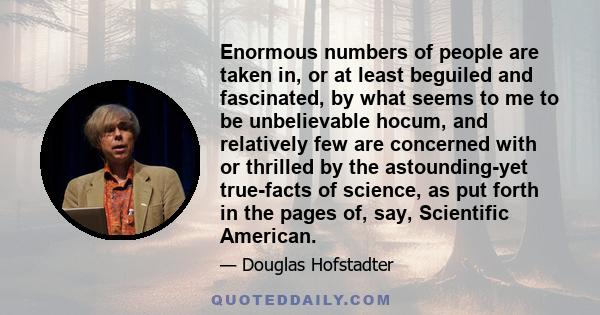 Enormous numbers of people are taken in, or at least beguiled and fascinated, by what seems to me to be unbelievable hocum, and relatively few are concerned with or thrilled by the astounding-yet true-facts of science,