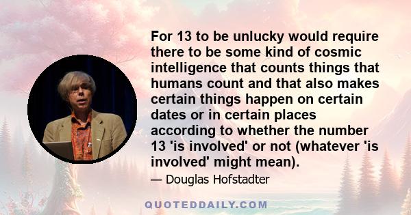 For 13 to be unlucky would require there to be some kind of cosmic intelligence that counts things that humans count and that also makes certain things happen on certain dates or in certain places according to whether