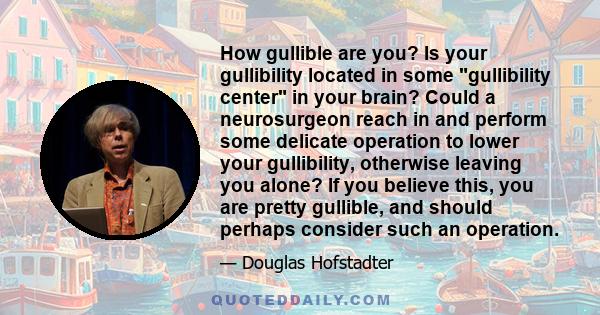 How gullible are you? Is your gullibility located in some gullibility center in your brain? Could a neurosurgeon reach in and perform some delicate operation to lower your gullibility, otherwise leaving you alone? If