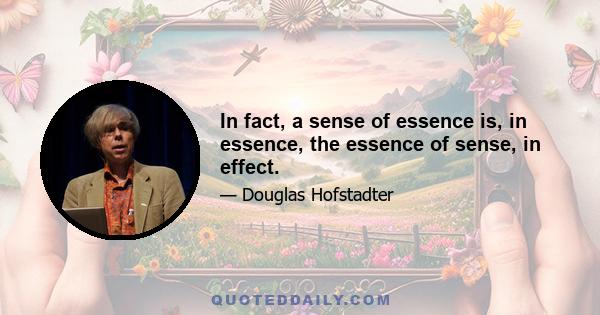 In fact, a sense of essence is, in essence, the essence of sense, in effect.