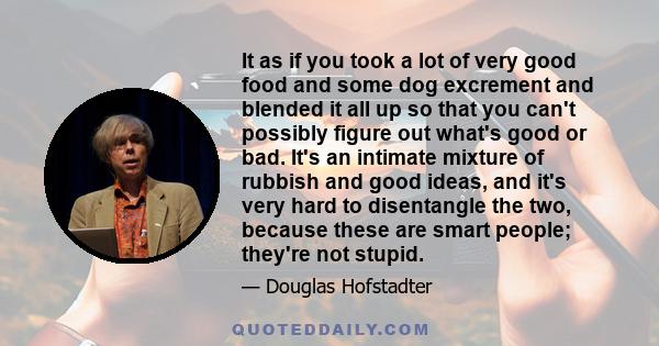 It as if you took a lot of very good food and some dog excrement and blended it all up so that you can't possibly figure out what's good or bad. It's an intimate mixture of rubbish and good ideas, and it's very hard to