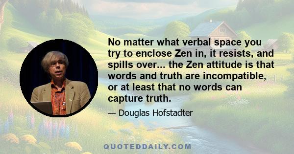 No matter what verbal space you try to enclose Zen in, it resists, and spills over... the Zen attitude is that words and truth are incompatible, or at least that no words can capture truth.