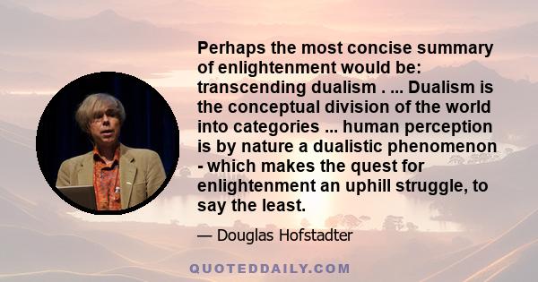 Perhaps the most concise summary of enlightenment would be: transcending dualism . ... Dualism is the conceptual division of the world into categories ... human perception is by nature a dualistic phenomenon - which