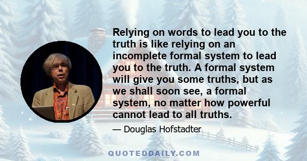 Relying on words to lead you to the truth is like relying on an incomplete formal system to lead you to the truth. A formal system will give you some truths, but as we shall soon see, a formal system, no matter how