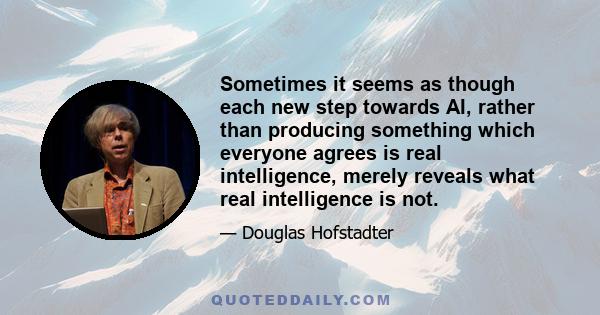 Sometimes it seems as though each new step towards AI, rather than producing something which everyone agrees is real intelligence, merely reveals what real intelligence is not.