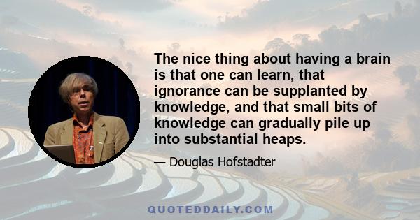 The nice thing about having a brain is that one can learn, that ignorance can be supplanted by knowledge, and that small bits of knowledge can gradually pile up into substantial heaps.