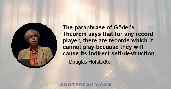 The paraphrase of Gödel's Theorem says that for any record player, there are records which it cannot play because they will cause its indirect self-destruction.