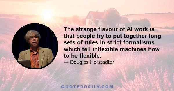 The strange flavour of AI work is that people try to put together long sets of rules in strict formalisms which tell inflexible machines how to be flexible.