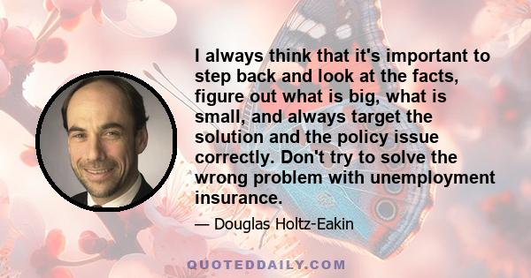 I always think that it's important to step back and look at the facts, figure out what is big, what is small, and always target the solution and the policy issue correctly. Don't try to solve the wrong problem with