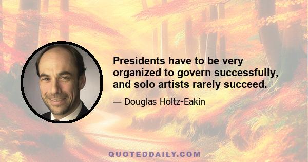 Presidents have to be very organized to govern successfully, and solo artists rarely succeed.