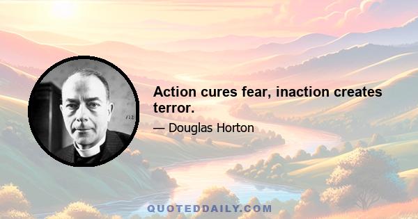 Action cures fear, inaction creates terror.