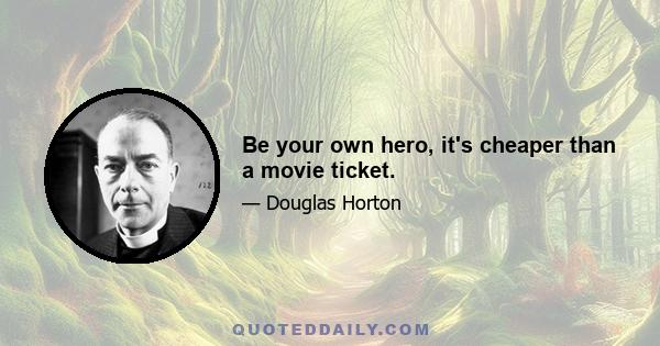 Be your own hero, it's cheaper than a movie ticket.