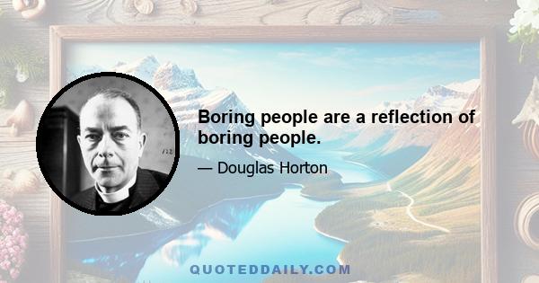 Boring people are a reflection of boring people.