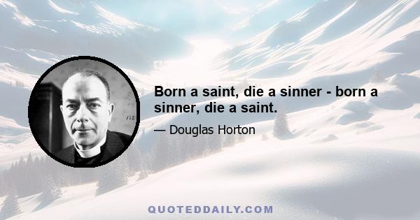 Born a saint, die a sinner - born a sinner, die a saint.