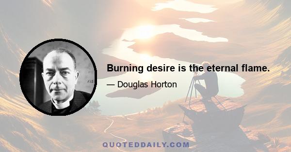 Burning desire is the eternal flame.