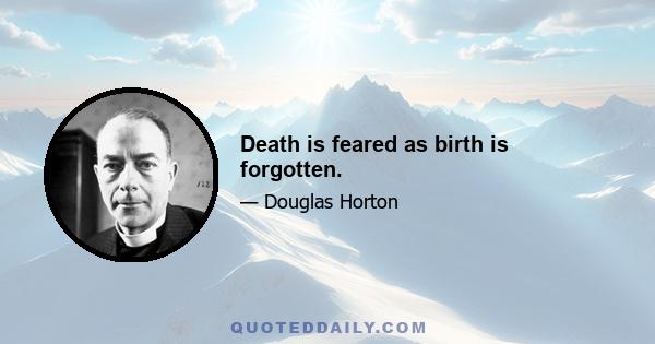 Death is feared as birth is forgotten.