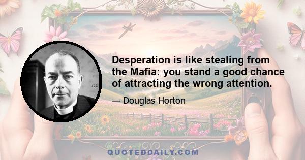 Desperation is like stealing from the Mafia: you stand a good chance of attracting the wrong attention.