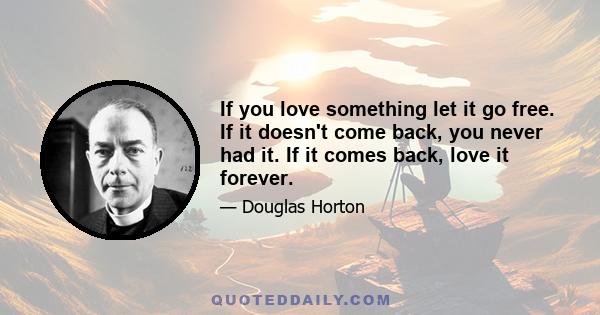 If you love something let it go free. If it doesn't come back, you never had it. If it comes back, love it forever.