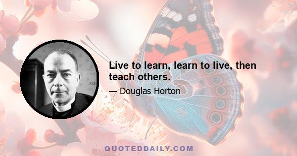 Live to learn, learn to live, then teach others.