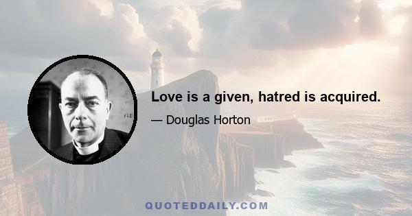 Love is a given, hatred is acquired.