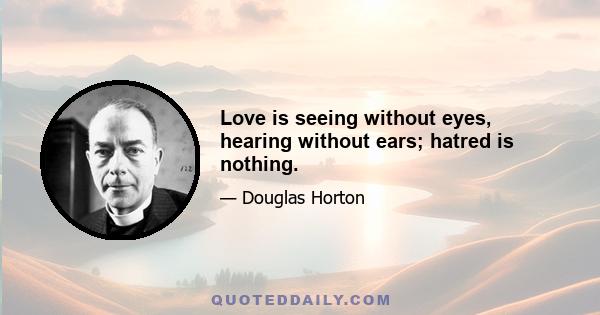 Love is seeing without eyes, hearing without ears; hatred is nothing.