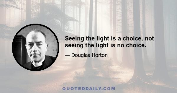 Seeing the light is a choice, not seeing the light is no choice.