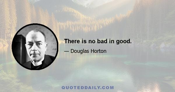 There is no bad in good.