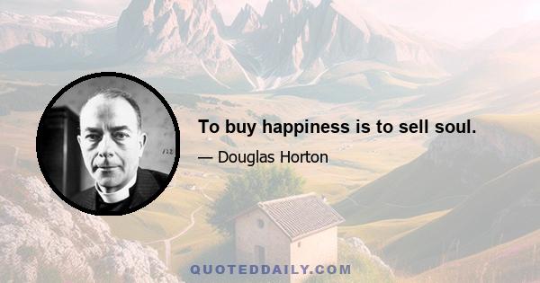 To buy happiness is to sell soul.