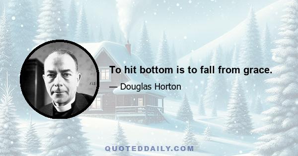 To hit bottom is to fall from grace.