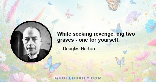 While seeking revenge, dig two graves - one for yourself.